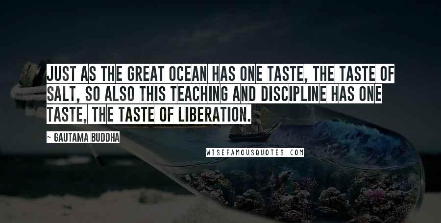Gautama Buddha Quotes: Just as the great ocean has one taste, the taste of salt, so also this teaching and discipline has one taste, the taste of liberation.