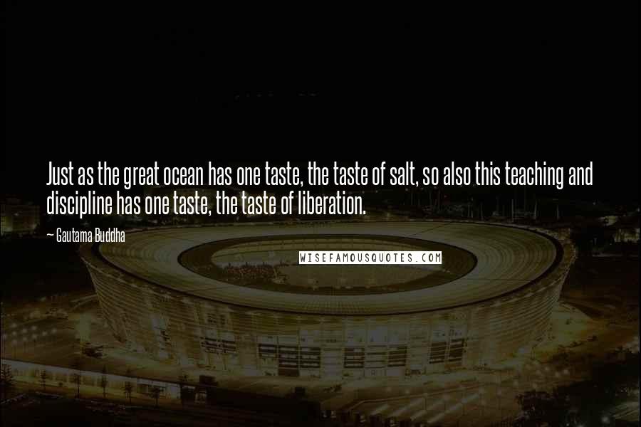 Gautama Buddha Quotes: Just as the great ocean has one taste, the taste of salt, so also this teaching and discipline has one taste, the taste of liberation.