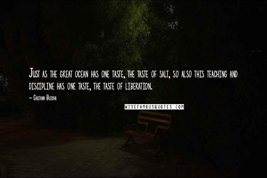 Gautama Buddha Quotes: Just as the great ocean has one taste, the taste of salt, so also this teaching and discipline has one taste, the taste of liberation.