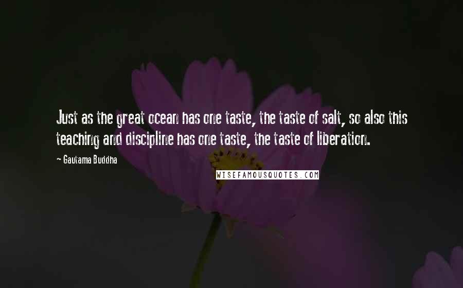 Gautama Buddha Quotes: Just as the great ocean has one taste, the taste of salt, so also this teaching and discipline has one taste, the taste of liberation.
