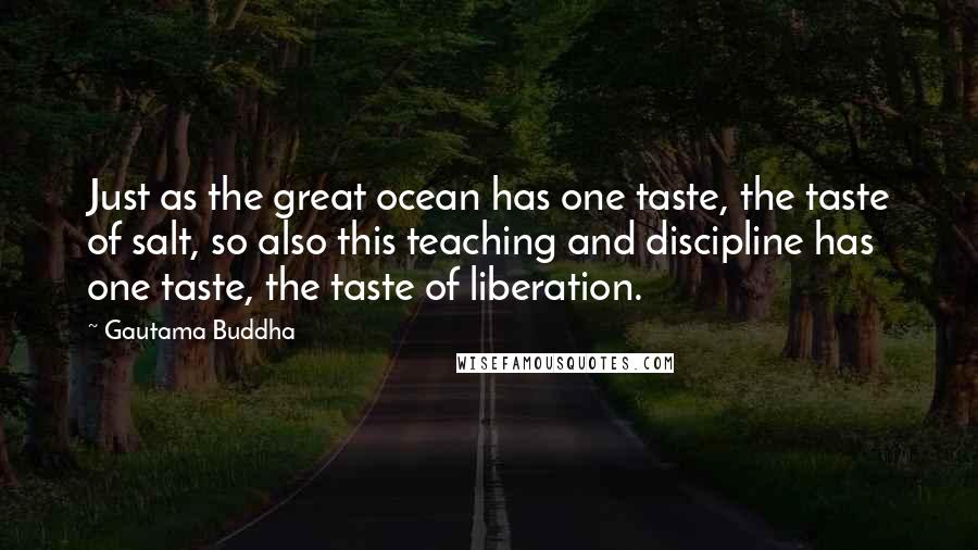 Gautama Buddha Quotes: Just as the great ocean has one taste, the taste of salt, so also this teaching and discipline has one taste, the taste of liberation.