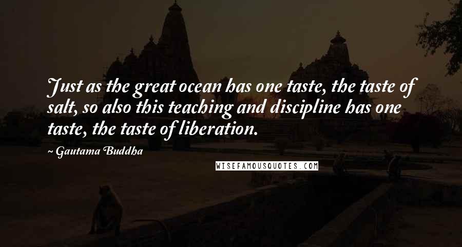Gautama Buddha Quotes: Just as the great ocean has one taste, the taste of salt, so also this teaching and discipline has one taste, the taste of liberation.