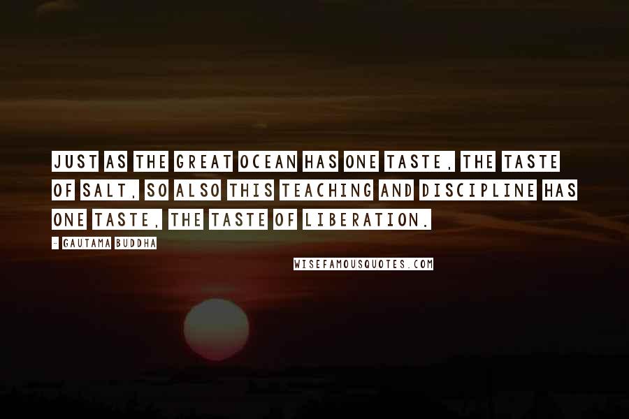 Gautama Buddha Quotes: Just as the great ocean has one taste, the taste of salt, so also this teaching and discipline has one taste, the taste of liberation.