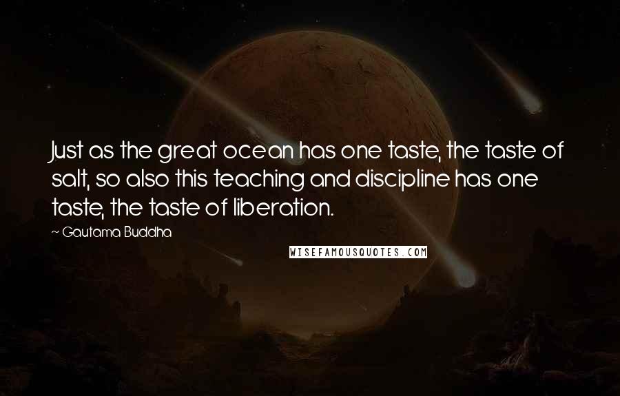 Gautama Buddha Quotes: Just as the great ocean has one taste, the taste of salt, so also this teaching and discipline has one taste, the taste of liberation.