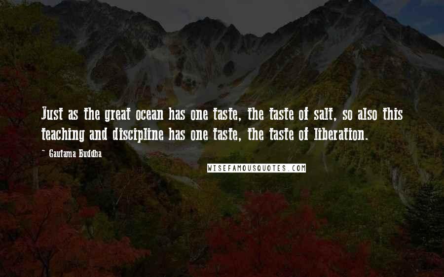 Gautama Buddha Quotes: Just as the great ocean has one taste, the taste of salt, so also this teaching and discipline has one taste, the taste of liberation.