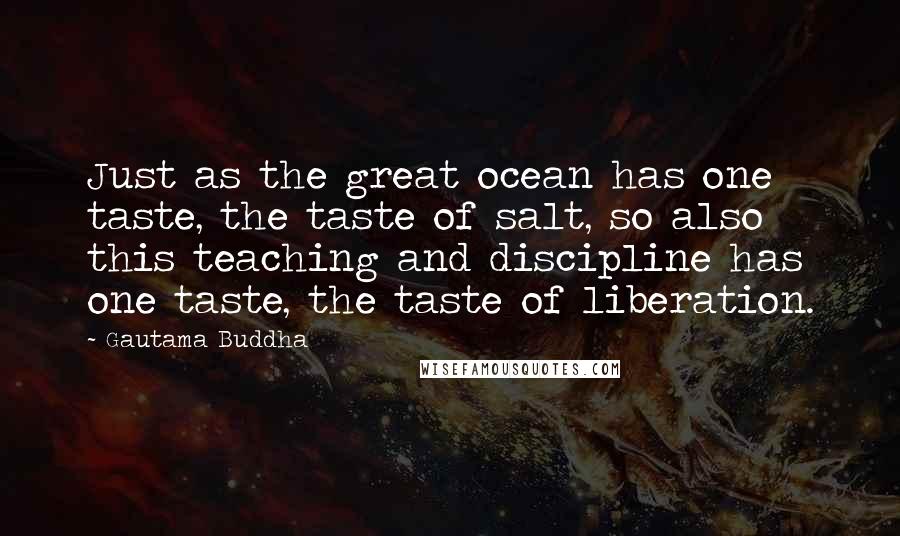 Gautama Buddha Quotes: Just as the great ocean has one taste, the taste of salt, so also this teaching and discipline has one taste, the taste of liberation.