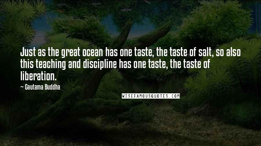 Gautama Buddha Quotes: Just as the great ocean has one taste, the taste of salt, so also this teaching and discipline has one taste, the taste of liberation.