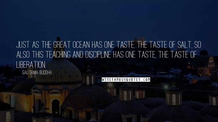 Gautama Buddha Quotes: Just as the great ocean has one taste, the taste of salt, so also this teaching and discipline has one taste, the taste of liberation.