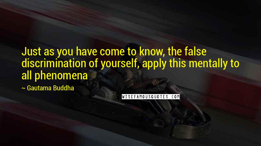 Gautama Buddha Quotes: Just as you have come to know, the false discrimination of yourself, apply this mentally to all phenomena