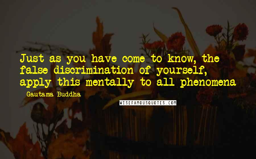 Gautama Buddha Quotes: Just as you have come to know, the false discrimination of yourself, apply this mentally to all phenomena