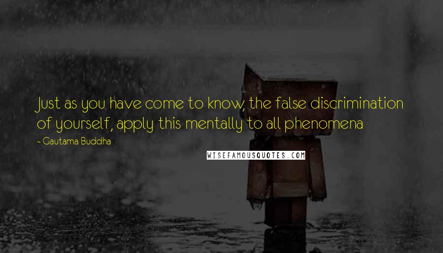 Gautama Buddha Quotes: Just as you have come to know, the false discrimination of yourself, apply this mentally to all phenomena