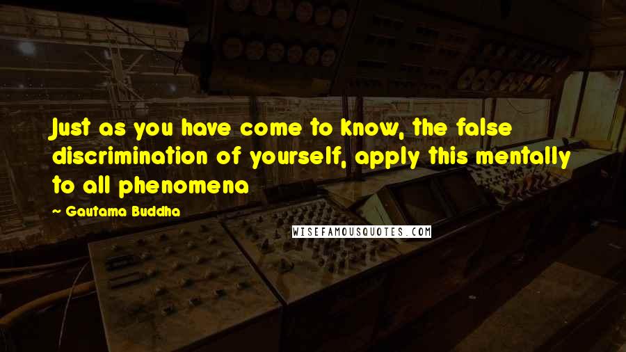 Gautama Buddha Quotes: Just as you have come to know, the false discrimination of yourself, apply this mentally to all phenomena