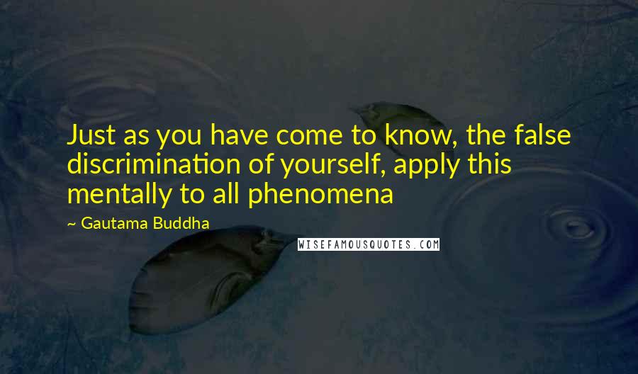 Gautama Buddha Quotes: Just as you have come to know, the false discrimination of yourself, apply this mentally to all phenomena