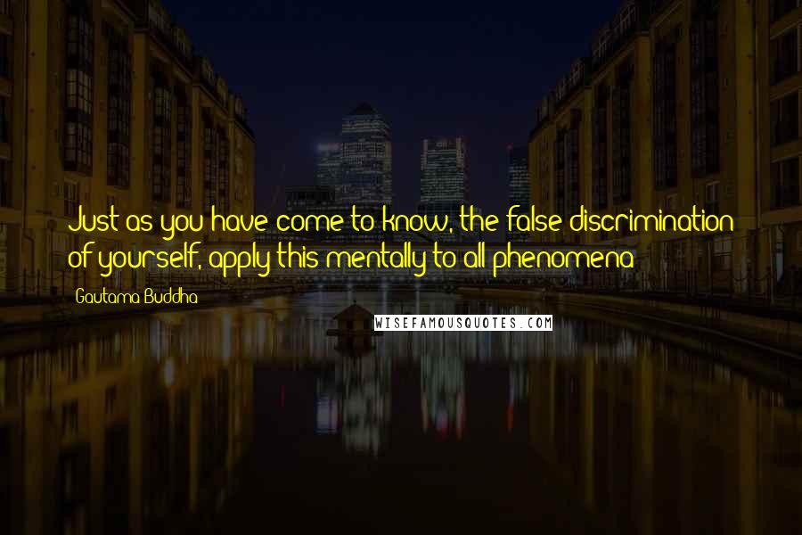 Gautama Buddha Quotes: Just as you have come to know, the false discrimination of yourself, apply this mentally to all phenomena
