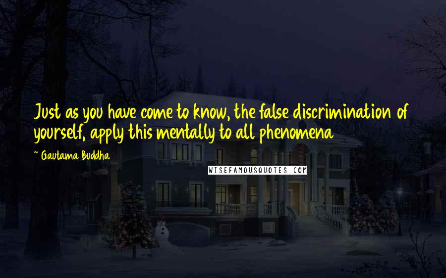 Gautama Buddha Quotes: Just as you have come to know, the false discrimination of yourself, apply this mentally to all phenomena