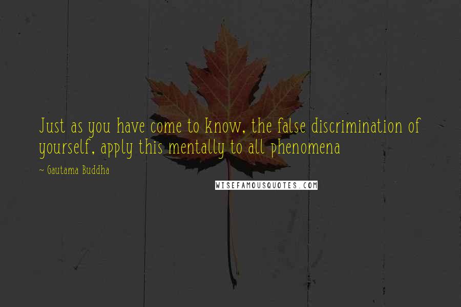 Gautama Buddha Quotes: Just as you have come to know, the false discrimination of yourself, apply this mentally to all phenomena