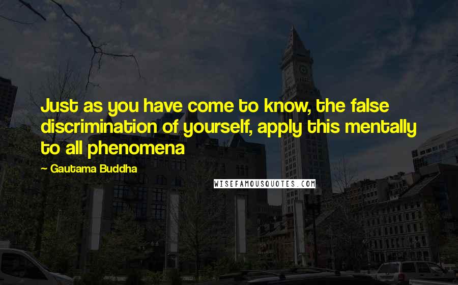 Gautama Buddha Quotes: Just as you have come to know, the false discrimination of yourself, apply this mentally to all phenomena