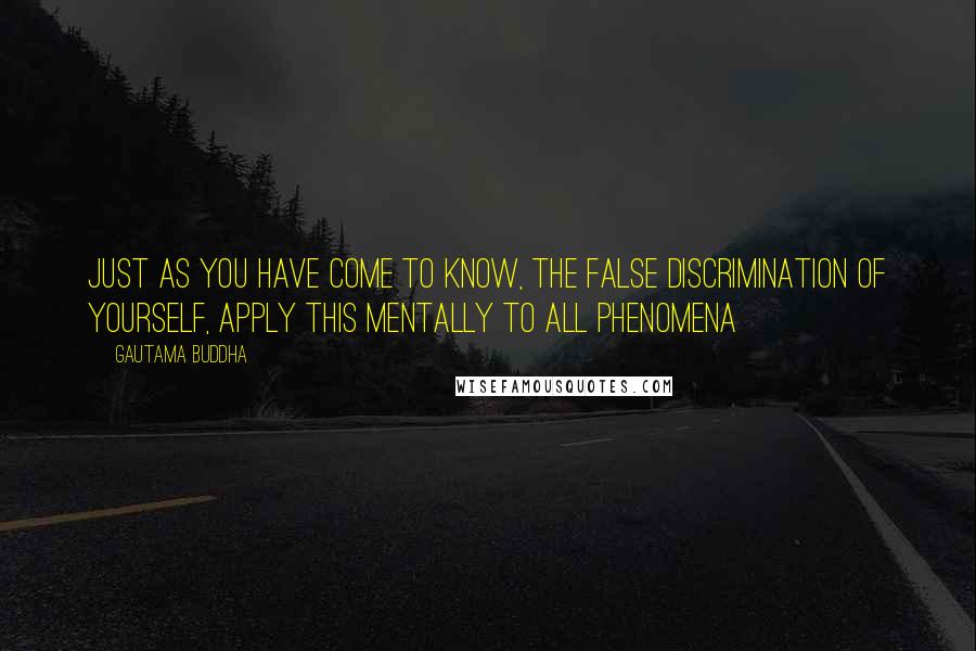 Gautama Buddha Quotes: Just as you have come to know, the false discrimination of yourself, apply this mentally to all phenomena