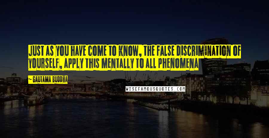Gautama Buddha Quotes: Just as you have come to know, the false discrimination of yourself, apply this mentally to all phenomena