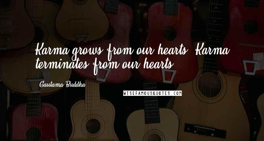 Gautama Buddha Quotes: Karma grows from our hearts. Karma terminates from our hearts.