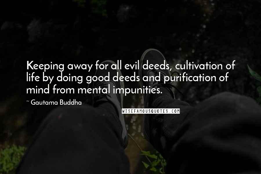 Gautama Buddha Quotes: Keeping away for all evil deeds, cultivation of life by doing good deeds and purification of mind from mental impunities.