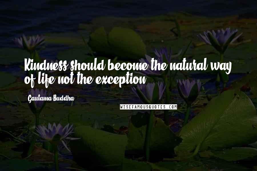 Gautama Buddha Quotes: Kindness should become the natural way of life,not the exception.