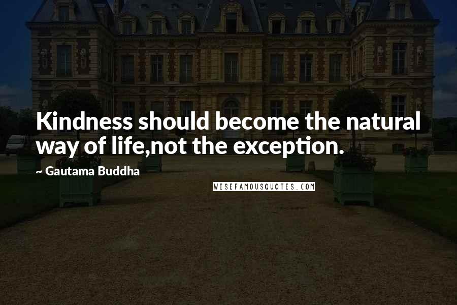 Gautama Buddha Quotes: Kindness should become the natural way of life,not the exception.