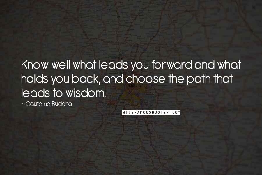 Gautama Buddha Quotes: Know well what leads you forward and what holds you back, and choose the path that leads to wisdom.