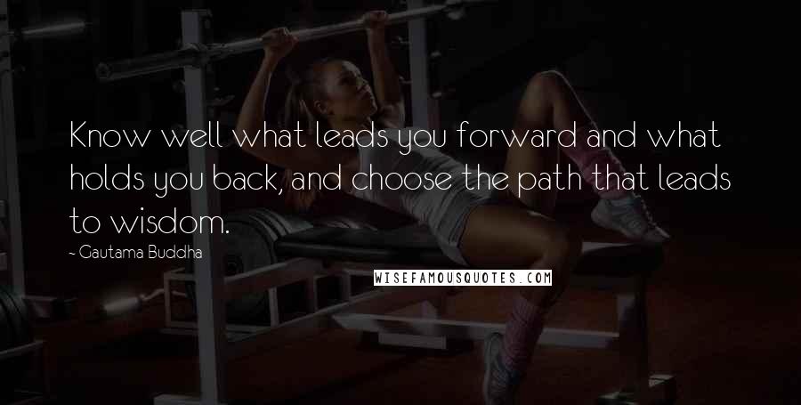 Gautama Buddha Quotes: Know well what leads you forward and what holds you back, and choose the path that leads to wisdom.