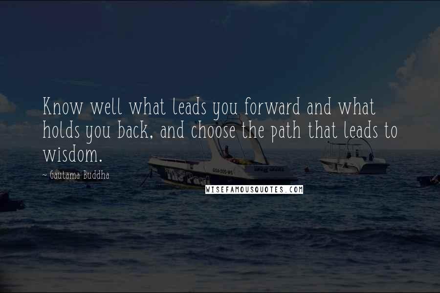 Gautama Buddha Quotes: Know well what leads you forward and what holds you back, and choose the path that leads to wisdom.