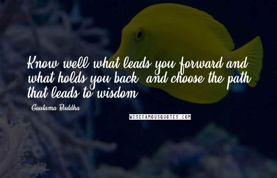 Gautama Buddha Quotes: Know well what leads you forward and what holds you back, and choose the path that leads to wisdom.