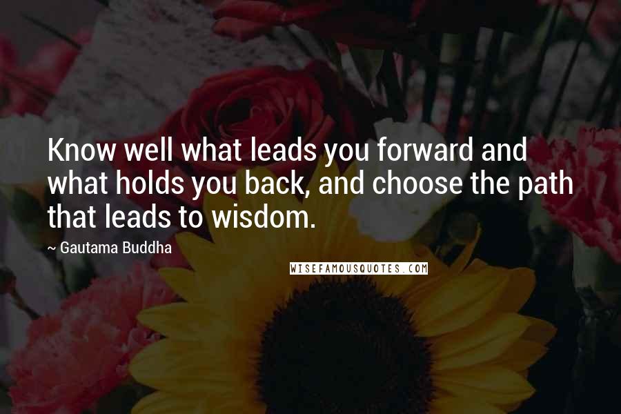 Gautama Buddha Quotes: Know well what leads you forward and what holds you back, and choose the path that leads to wisdom.