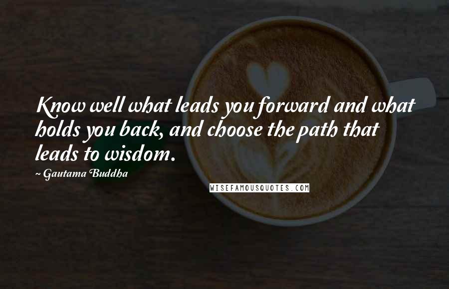 Gautama Buddha Quotes: Know well what leads you forward and what holds you back, and choose the path that leads to wisdom.