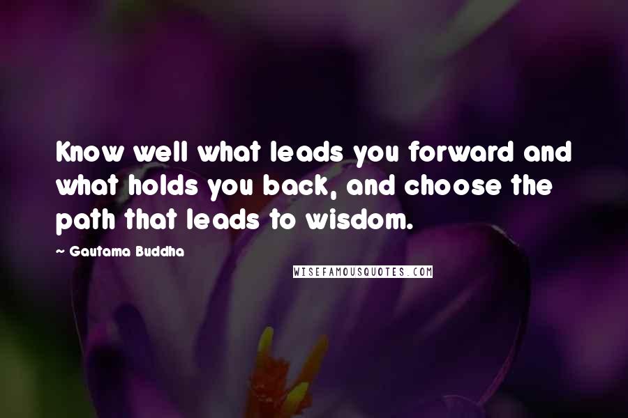 Gautama Buddha Quotes: Know well what leads you forward and what holds you back, and choose the path that leads to wisdom.