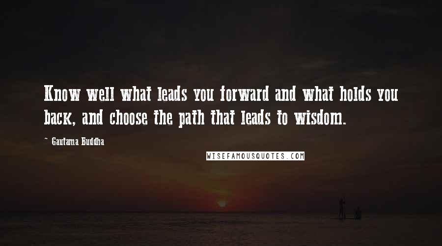 Gautama Buddha Quotes: Know well what leads you forward and what holds you back, and choose the path that leads to wisdom.