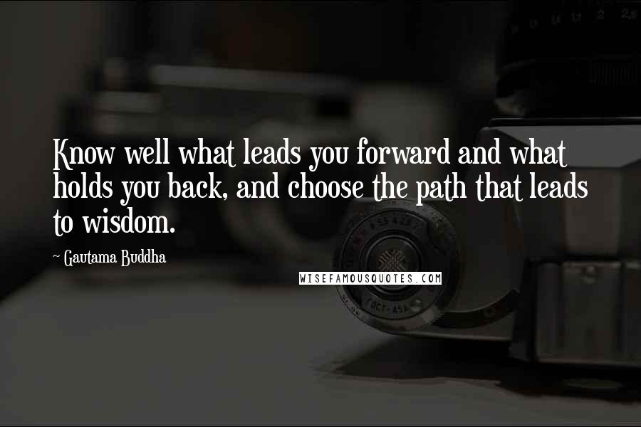 Gautama Buddha Quotes: Know well what leads you forward and what holds you back, and choose the path that leads to wisdom.