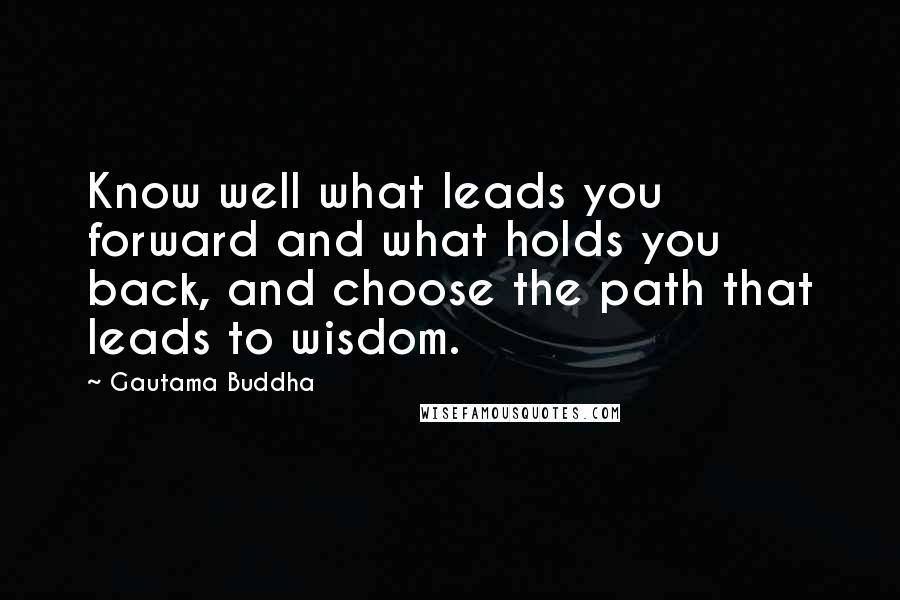 Gautama Buddha Quotes: Know well what leads you forward and what holds you back, and choose the path that leads to wisdom.