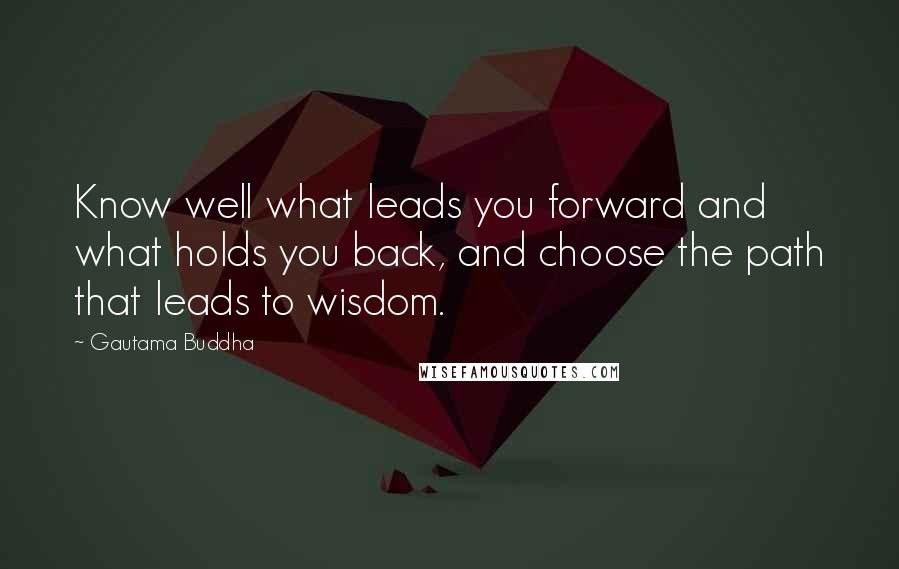 Gautama Buddha Quotes: Know well what leads you forward and what holds you back, and choose the path that leads to wisdom.