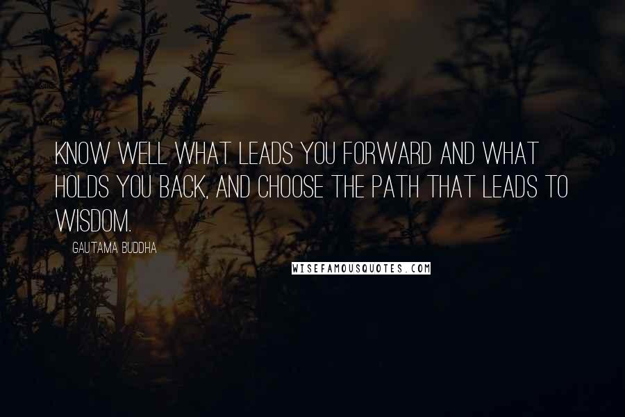 Gautama Buddha Quotes: Know well what leads you forward and what holds you back, and choose the path that leads to wisdom.