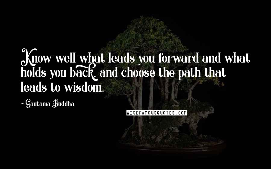 Gautama Buddha Quotes: Know well what leads you forward and what holds you back, and choose the path that leads to wisdom.