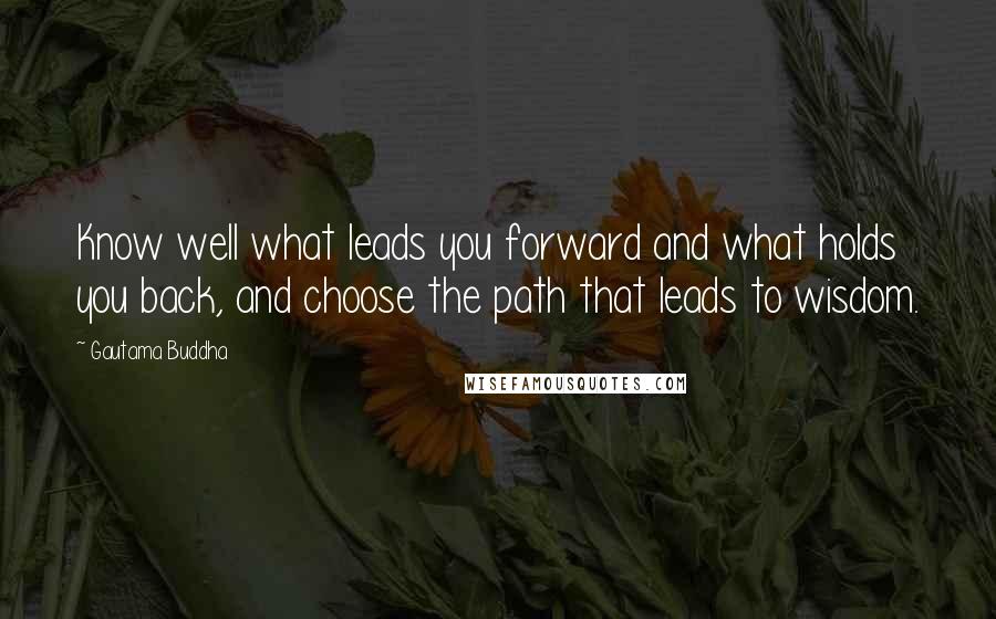 Gautama Buddha Quotes: Know well what leads you forward and what holds you back, and choose the path that leads to wisdom.