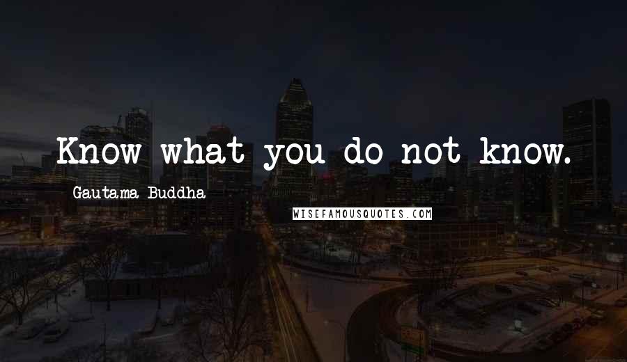 Gautama Buddha Quotes: Know what you do not know.