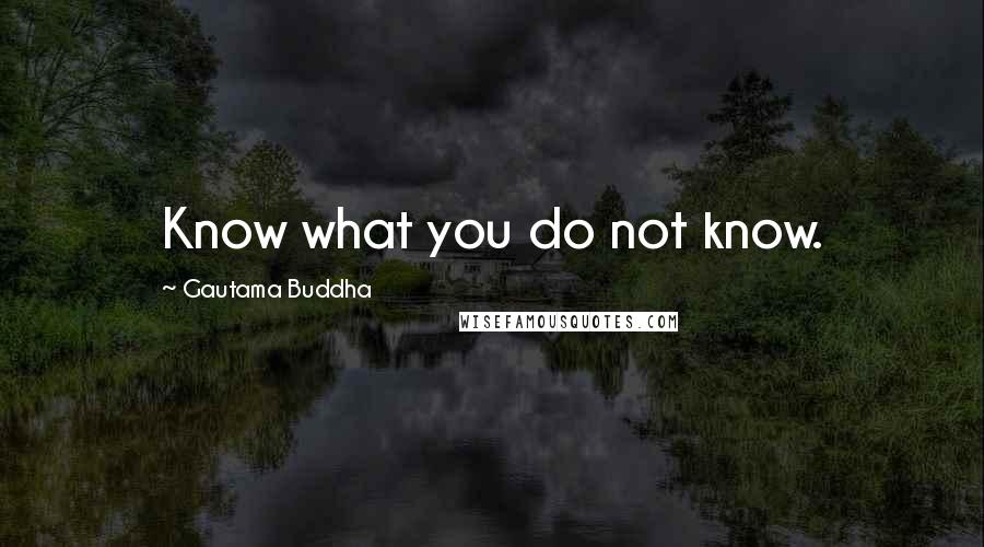 Gautama Buddha Quotes: Know what you do not know.