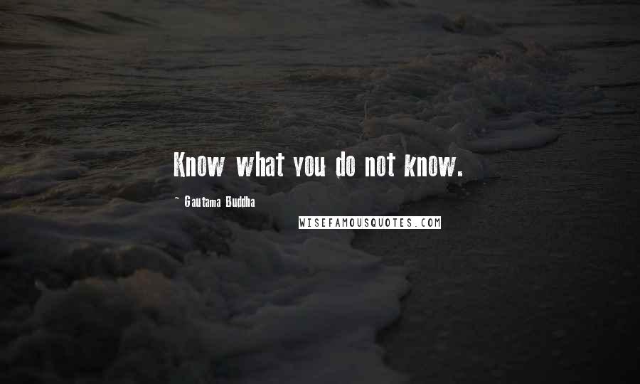 Gautama Buddha Quotes: Know what you do not know.