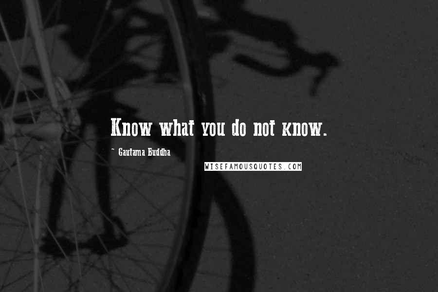 Gautama Buddha Quotes: Know what you do not know.