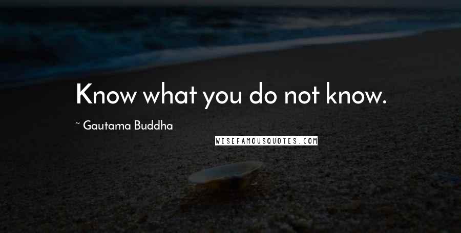 Gautama Buddha Quotes: Know what you do not know.