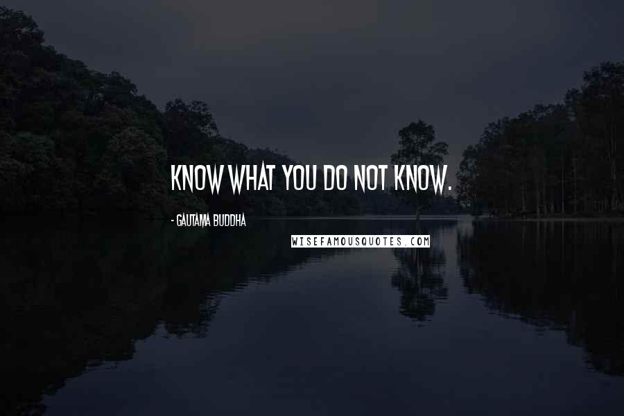 Gautama Buddha Quotes: Know what you do not know.