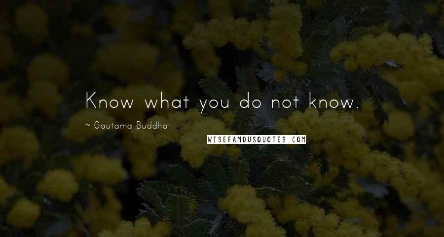 Gautama Buddha Quotes: Know what you do not know.