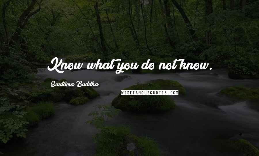 Gautama Buddha Quotes: Know what you do not know.