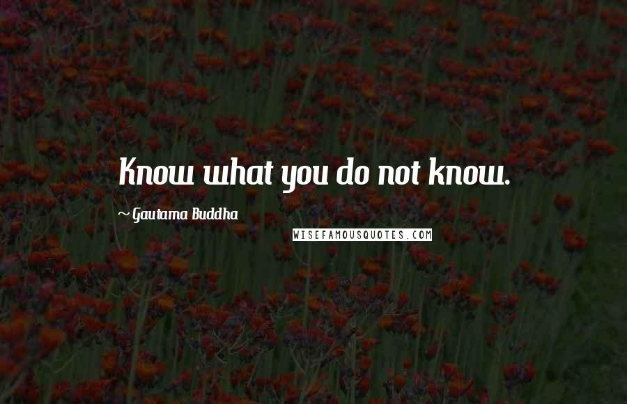 Gautama Buddha Quotes: Know what you do not know.